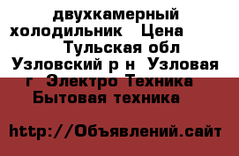 двухкамерный холодильник › Цена ­ 4 900 - Тульская обл., Узловский р-н, Узловая г. Электро-Техника » Бытовая техника   